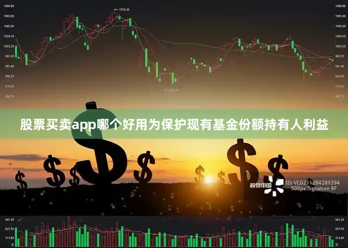 股票买卖app哪个好用为保护现有基金份额持有人利益