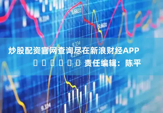 炒股配资官网查询尽在新浪财经APP            						责任编辑：陈平