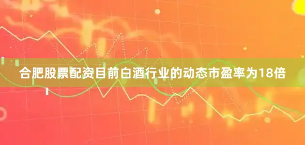 合肥股票配资目前白酒行业的动态市盈率为18倍