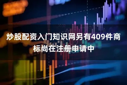 炒股配资入门知识网另有409件商标尚在注册申请中