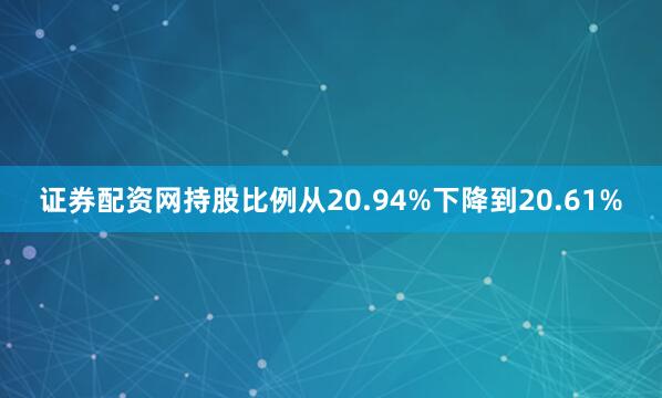证券配资网持股比例从20.94%下降到20.61%