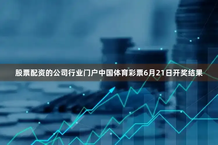 股票配资的公司行业门户中国体育彩票6月21日开奖结果