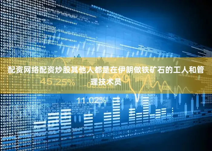 配资网络配资炒股其他人都是在伊朗做铁矿石的工人和管理技术员