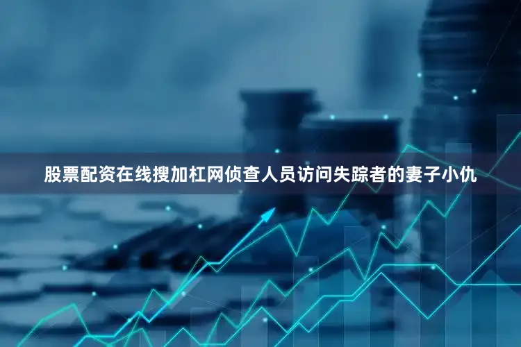 股票配资在线搜加杠网侦查人员访问失踪者的妻子小仇
