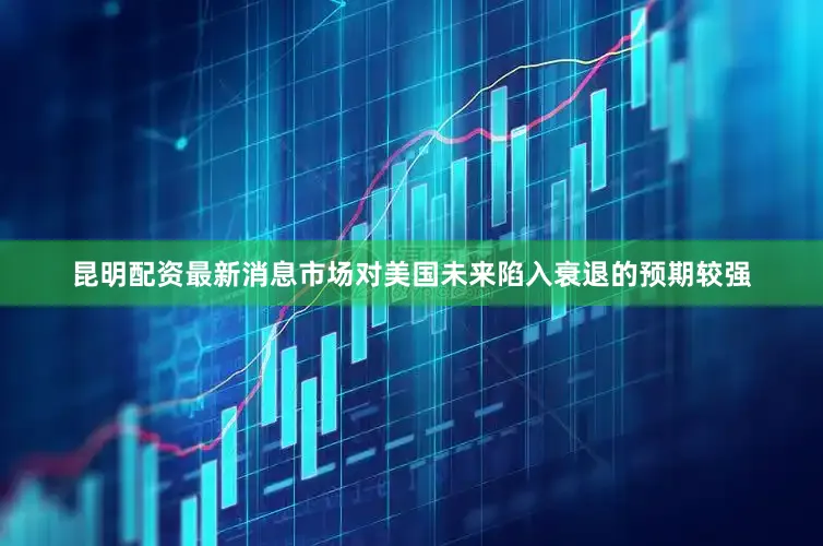 昆明配资最新消息市场对美国未来陷入衰退的预期较强