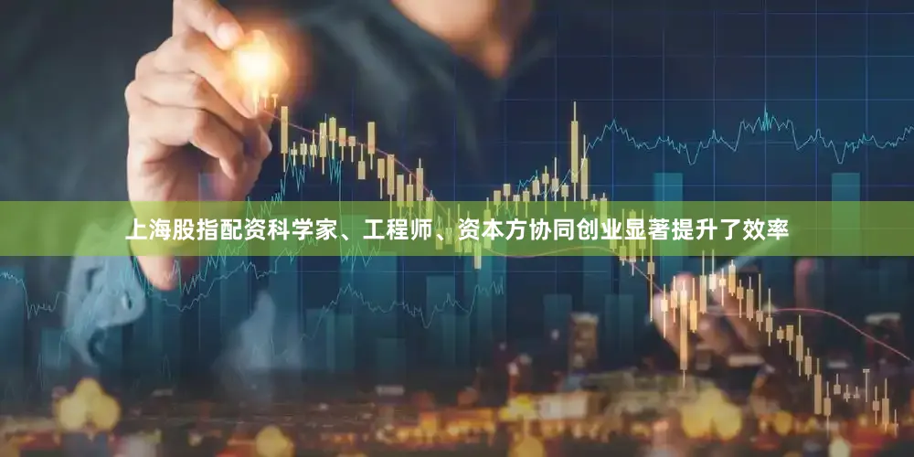 上海股指配资科学家、工程师、资本方协同创业显著提升了效率
