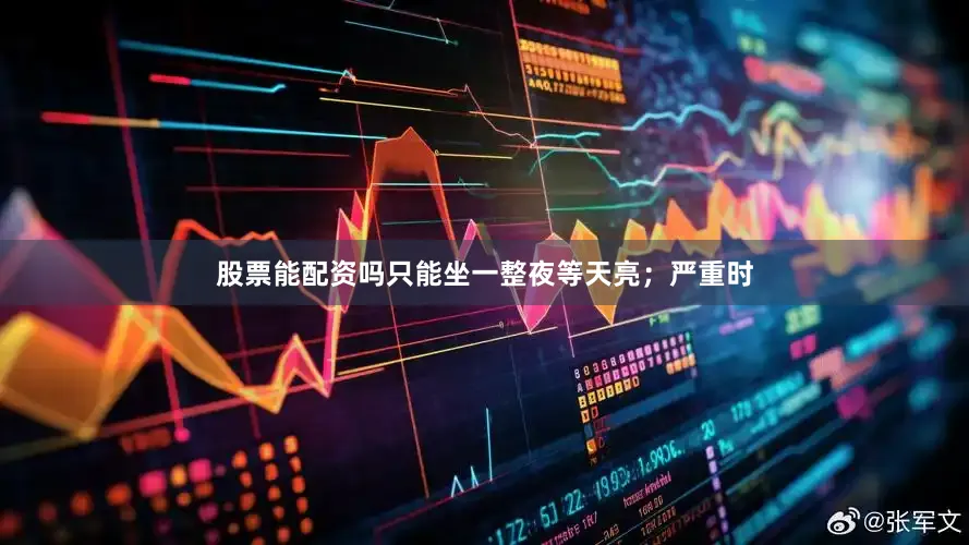 股票能配资吗只能坐一整夜等天亮；严重时