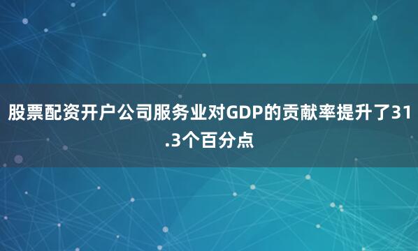 股票配资开户公司服务业对GDP的贡献率提升了31.3个百分点