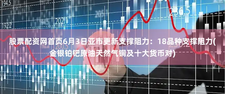 股票配资网首页6月3日亚市更新支撑阻力：18品种支撑阻力(金银铂钯原油天然气铜及十大货币对)