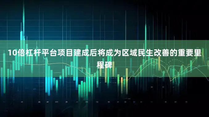 10倍杠杆平台项目建成后将成为区域民生改善的重要里程碑