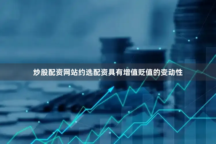 炒股配资网站约选配资具有增值贬值的变动性