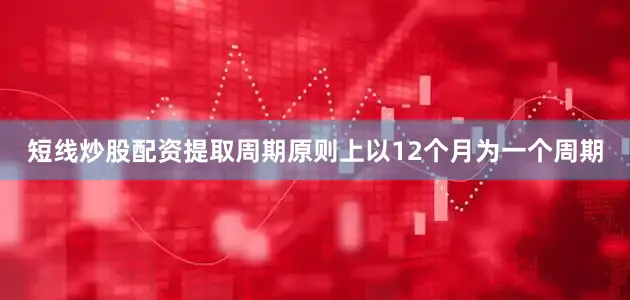短线炒股配资提取周期原则上以12个月为一个周期