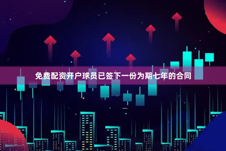 免费配资开户球员已签下一份为期七年的合同