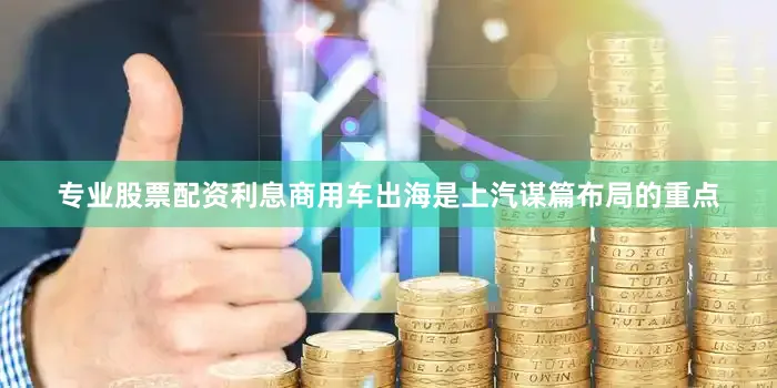 专业股票配资利息商用车出海是上汽谋篇布局的重点