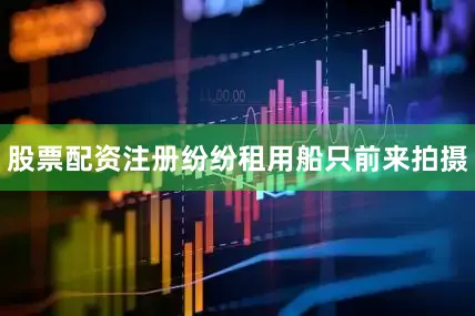 股票配资注册纷纷租用船只前来拍摄
