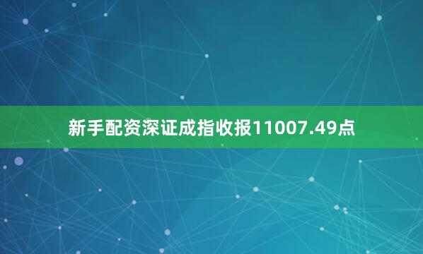 新手配资深证成指收报11007.49点