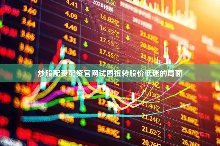 炒股配资配资官网试图扭转股价低迷的局面