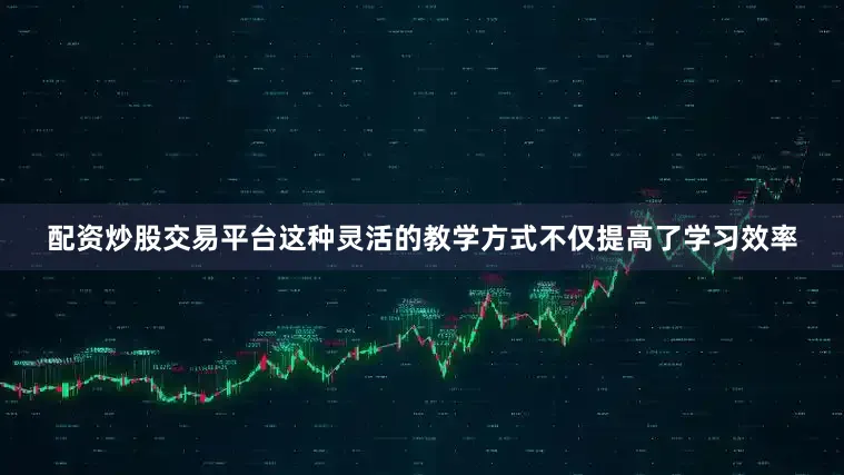 配资炒股交易平台这种灵活的教学方式不仅提高了学习效率