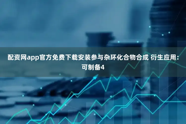 配资网app官方免费下载安装参与杂环化合物合成 衍生应用：可制备4