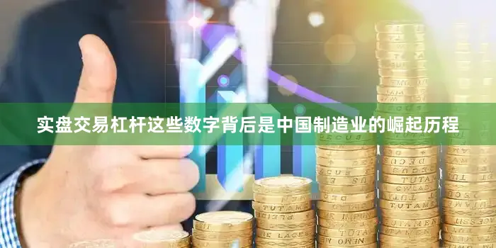 实盘交易杠杆这些数字背后是中国制造业的崛起历程