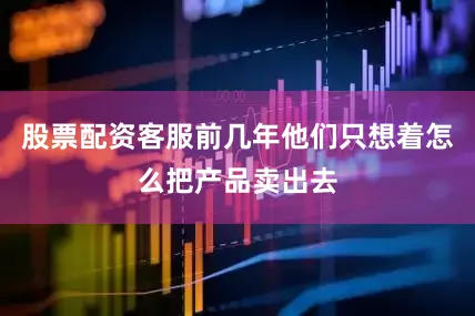 股票配资客服前几年他们只想着怎么把产品卖出去