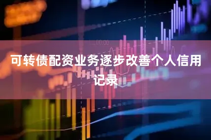 可转债配资业务逐步改善个人信用记录