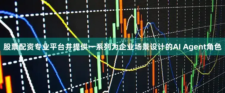 股票配资专业平台并提供一系列为企业场景设计的AI Agent角色