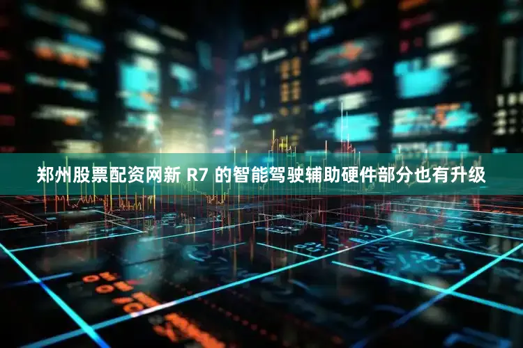 郑州股票配资网新 R7 的智能驾驶辅助硬件部分也有升级