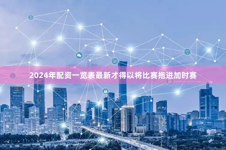 2024年配资一览表最新才得以将比赛拖进加时赛
