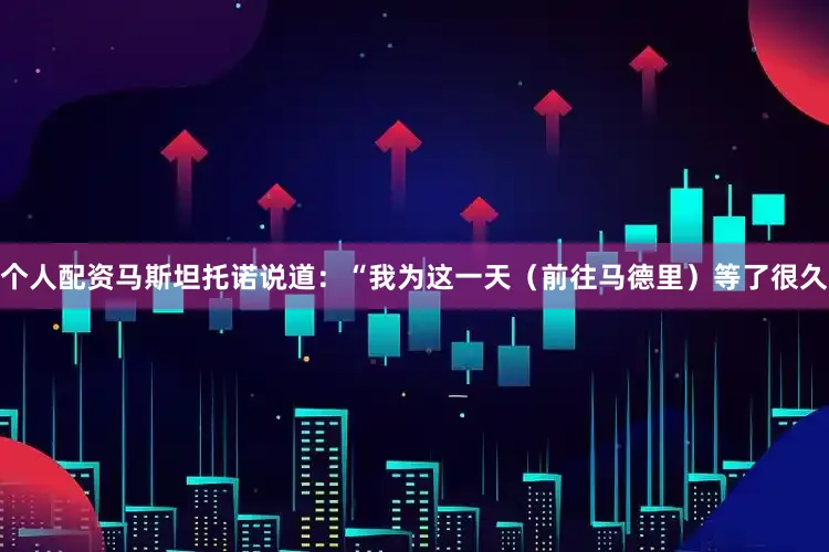 个人配资马斯坦托诺说道：“我为这一天（前往马德里）等了很久