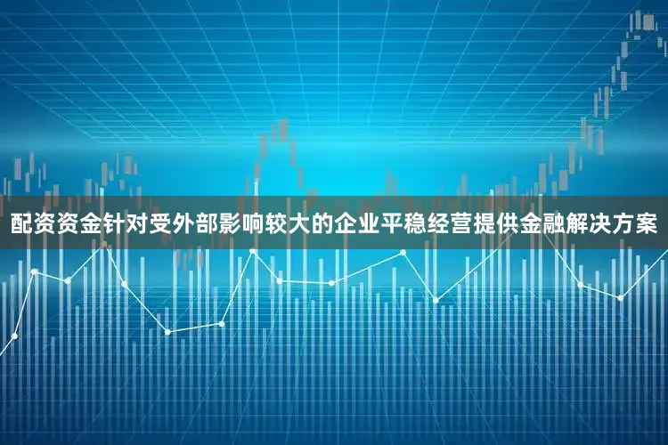 配资资金针对受外部影响较大的企业平稳经营提供金融解决方案