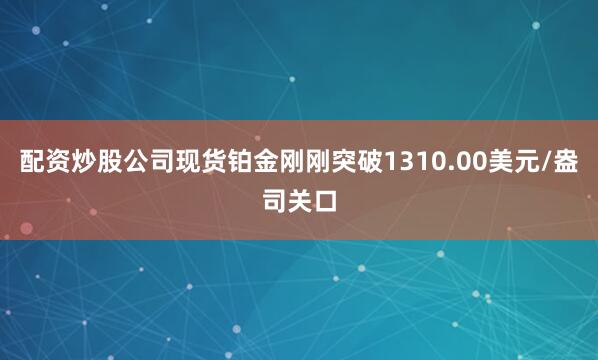 配资炒股公司现货铂金刚刚突破1310.00美元/盎司关口
