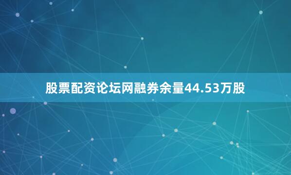 股票配资论坛网融券余量44.53万股