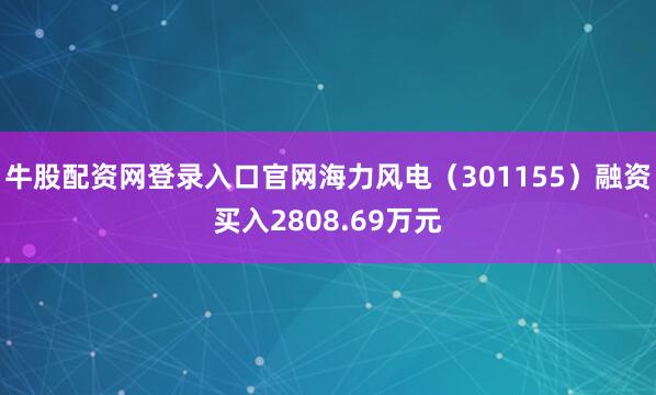 牛股配资网登录入口官网海力风电（301155）融资买入2808.69万元