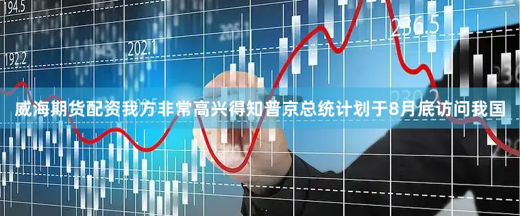 威海期货配资我方非常高兴得知普京总统计划于8月底访问我国