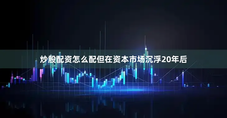 炒股配资怎么配但在资本市场沉浮20年后