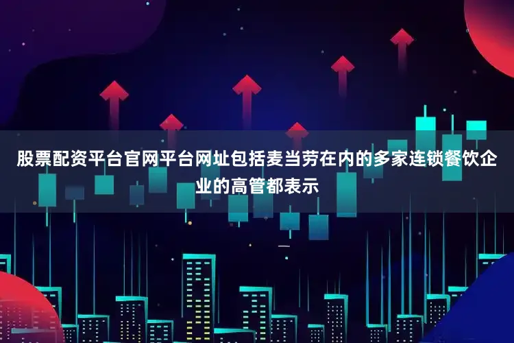 股票配资平台官网平台网址包括麦当劳在内的多家连锁餐饮企业的高管都表示