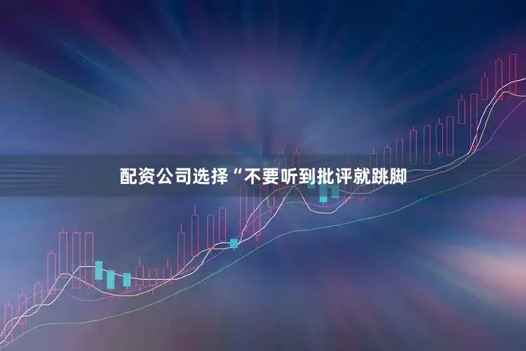 配资公司选择“不要听到批评就跳脚