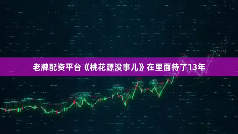 老牌配资平台《桃花源没事儿》在里面待了13年