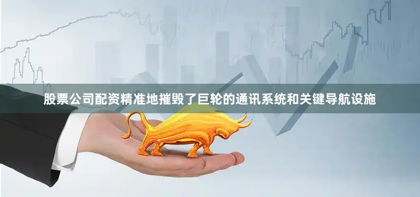股票公司配资精准地摧毁了巨轮的通讯系统和关键导航设施