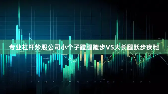 专业杠杆炒股公司小个子蹬腿踱步VS大长腿跃步疾驰