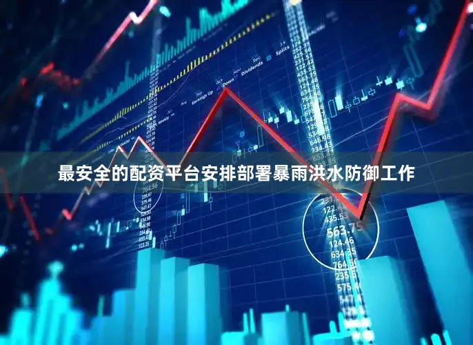 最安全的配资平台安排部署暴雨洪水防御工作