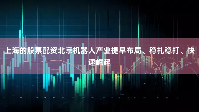 上海的股票配资北京机器人产业提早布局、稳扎稳打、快速崛起