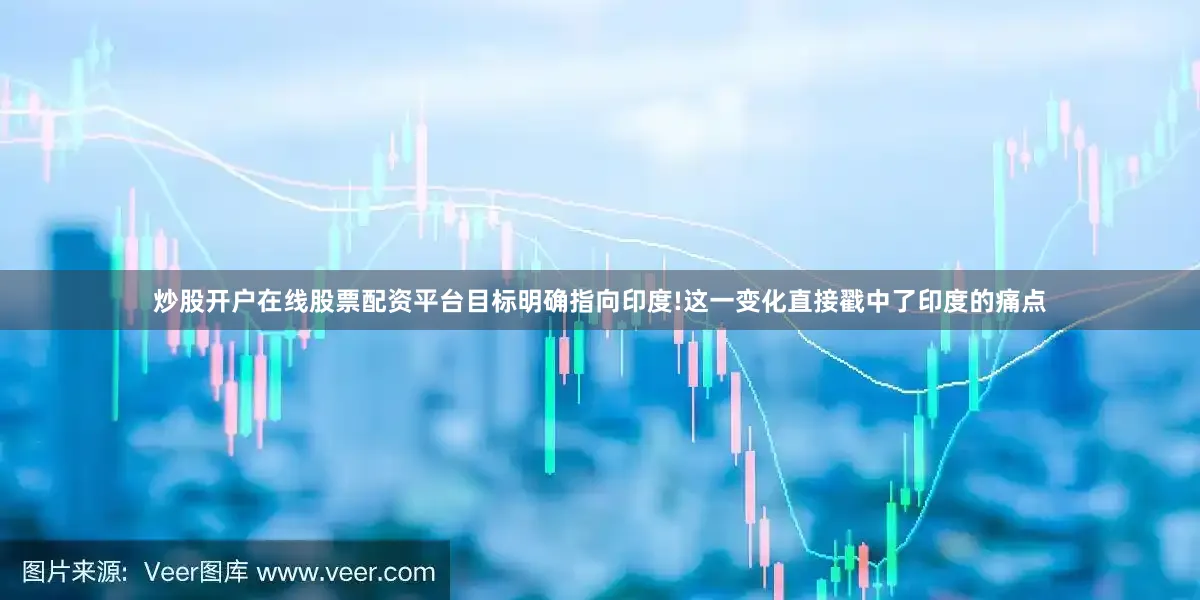 炒股开户在线股票配资平台目标明确指向印度!这一变化直接戳中了印度的痛点