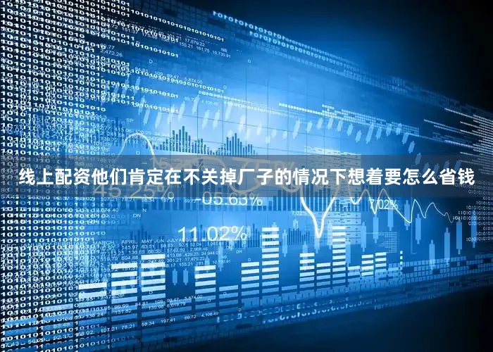 线上配资他们肯定在不关掉厂子的情况下想着要怎么省钱