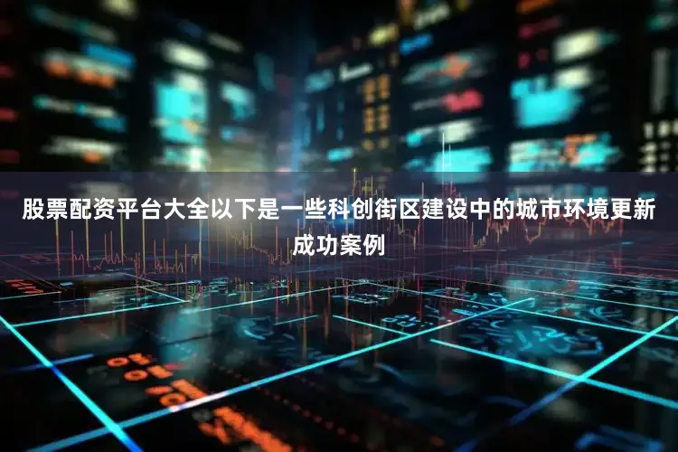 股票配资平台大全以下是一些科创街区建设中的城市环境更新成功案例