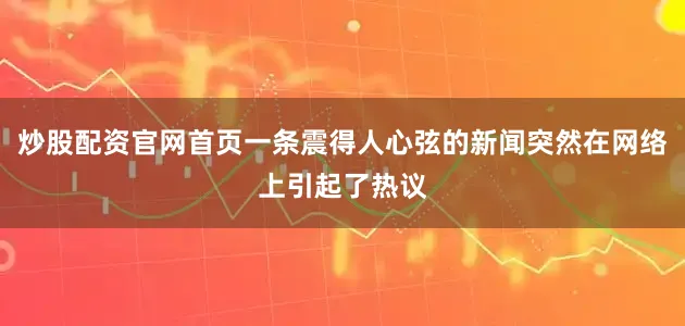 炒股配资官网首页一条震得人心弦的新闻突然在网络上引起了热议