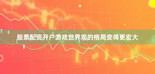 股票配资开户游戏世界观的格局变得更宏大