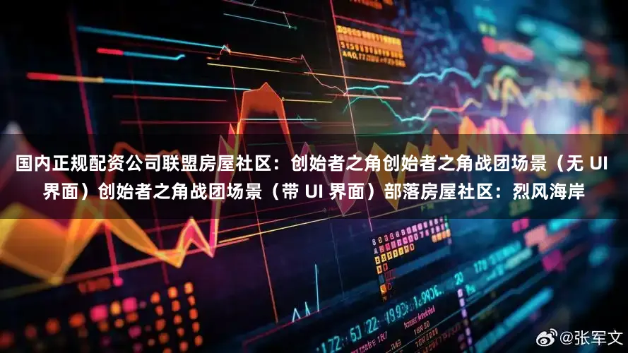 国内正规配资公司联盟房屋社区：创始者之角创始者之角战团场景（无 UI 界面）创始者之角战团场景（带 UI 界面）部落房屋社区：烈风海岸